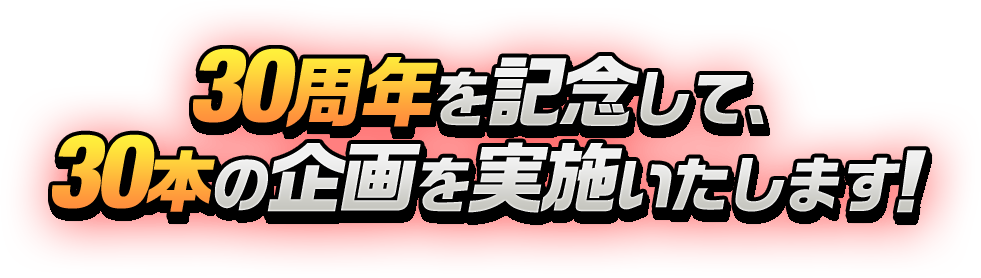 30周年を記念して、30本の企画を実施いたします！